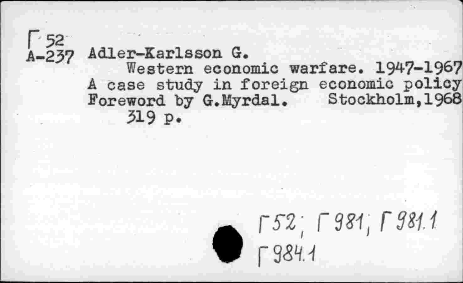 ﻿A_9W Adler-Karlsson. G.
Western economic warfare. 1947-1967 A case study in foreign economic policy Foreword by G.Myrdal. Stockholm,1968
519 P.
F57; PW, F3H.1 r 9^.-1